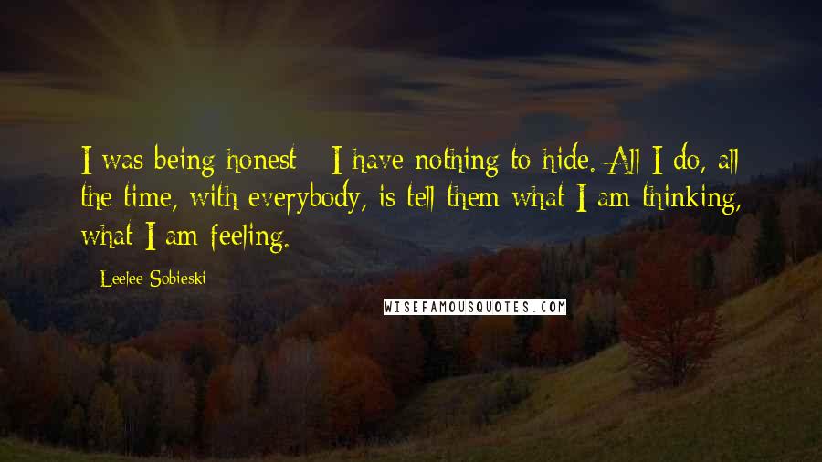 Leelee Sobieski Quotes: I was being honest - I have nothing to hide. All I do, all the time, with everybody, is tell them what I am thinking, what I am feeling.