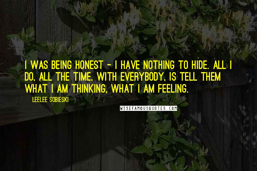 Leelee Sobieski Quotes: I was being honest - I have nothing to hide. All I do, all the time, with everybody, is tell them what I am thinking, what I am feeling.