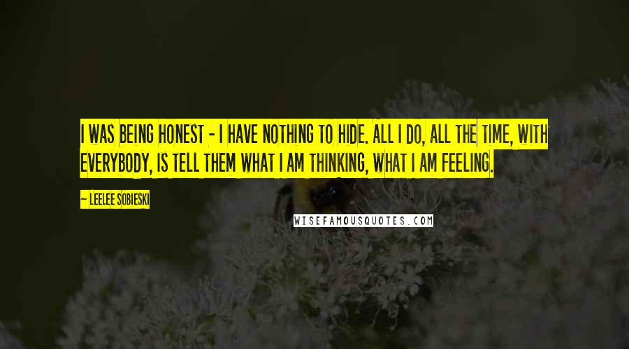 Leelee Sobieski Quotes: I was being honest - I have nothing to hide. All I do, all the time, with everybody, is tell them what I am thinking, what I am feeling.