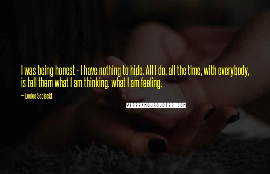 Leelee Sobieski Quotes: I was being honest - I have nothing to hide. All I do, all the time, with everybody, is tell them what I am thinking, what I am feeling.