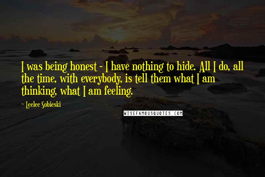 Leelee Sobieski Quotes: I was being honest - I have nothing to hide. All I do, all the time, with everybody, is tell them what I am thinking, what I am feeling.