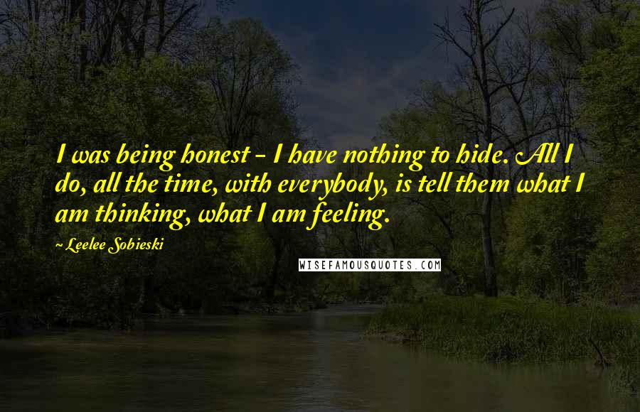 Leelee Sobieski Quotes: I was being honest - I have nothing to hide. All I do, all the time, with everybody, is tell them what I am thinking, what I am feeling.