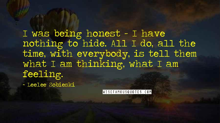 Leelee Sobieski Quotes: I was being honest - I have nothing to hide. All I do, all the time, with everybody, is tell them what I am thinking, what I am feeling.