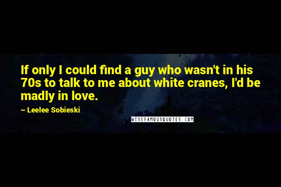 Leelee Sobieski Quotes: If only I could find a guy who wasn't in his 70s to talk to me about white cranes, I'd be madly in love.