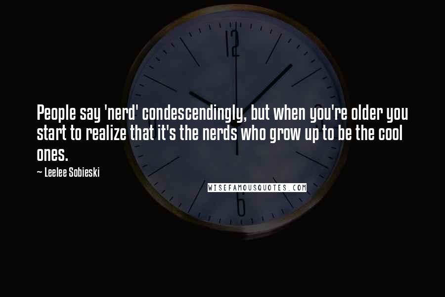 Leelee Sobieski Quotes: People say 'nerd' condescendingly, but when you're older you start to realize that it's the nerds who grow up to be the cool ones.