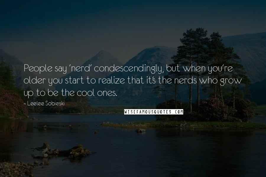 Leelee Sobieski Quotes: People say 'nerd' condescendingly, but when you're older you start to realize that it's the nerds who grow up to be the cool ones.