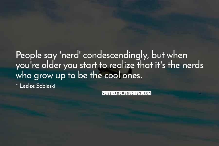 Leelee Sobieski Quotes: People say 'nerd' condescendingly, but when you're older you start to realize that it's the nerds who grow up to be the cool ones.