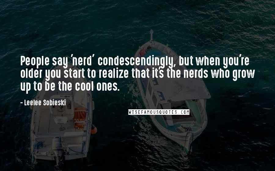 Leelee Sobieski Quotes: People say 'nerd' condescendingly, but when you're older you start to realize that it's the nerds who grow up to be the cool ones.
