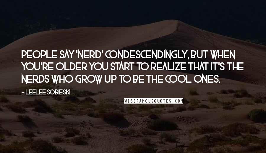 Leelee Sobieski Quotes: People say 'nerd' condescendingly, but when you're older you start to realize that it's the nerds who grow up to be the cool ones.