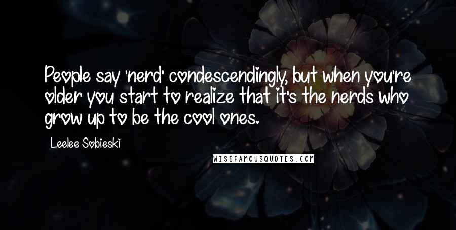 Leelee Sobieski Quotes: People say 'nerd' condescendingly, but when you're older you start to realize that it's the nerds who grow up to be the cool ones.