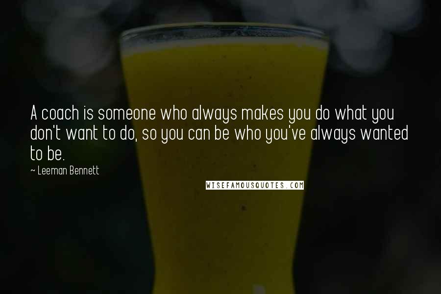 Leeman Bennett Quotes: A coach is someone who always makes you do what you don't want to do, so you can be who you've always wanted to be.