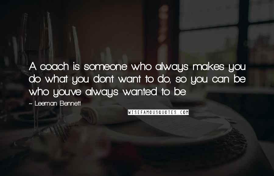 Leeman Bennett Quotes: A coach is someone who always makes you do what you don't want to do, so you can be who you've always wanted to be.