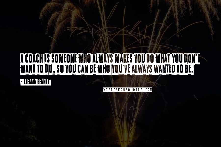 Leeman Bennett Quotes: A coach is someone who always makes you do what you don't want to do, so you can be who you've always wanted to be.