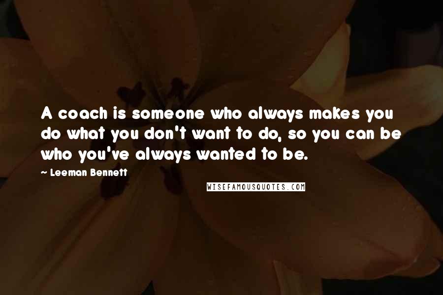 Leeman Bennett Quotes: A coach is someone who always makes you do what you don't want to do, so you can be who you've always wanted to be.