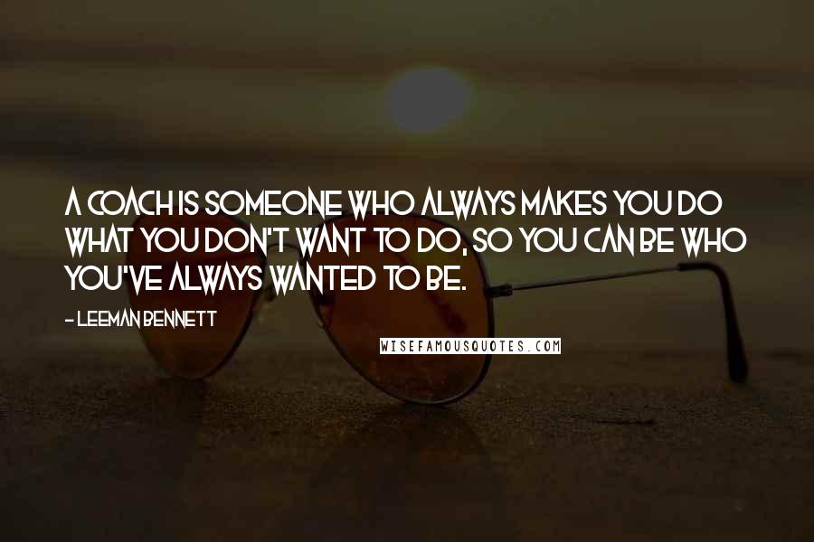 Leeman Bennett Quotes: A coach is someone who always makes you do what you don't want to do, so you can be who you've always wanted to be.