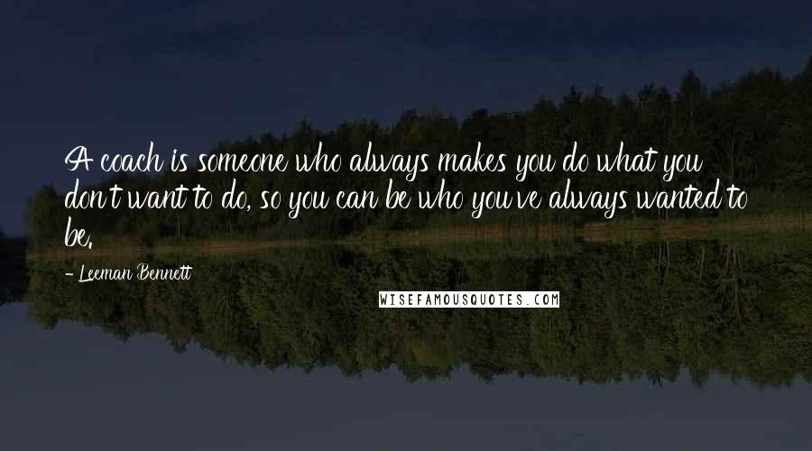 Leeman Bennett Quotes: A coach is someone who always makes you do what you don't want to do, so you can be who you've always wanted to be.