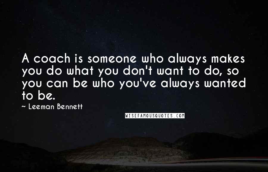 Leeman Bennett Quotes: A coach is someone who always makes you do what you don't want to do, so you can be who you've always wanted to be.