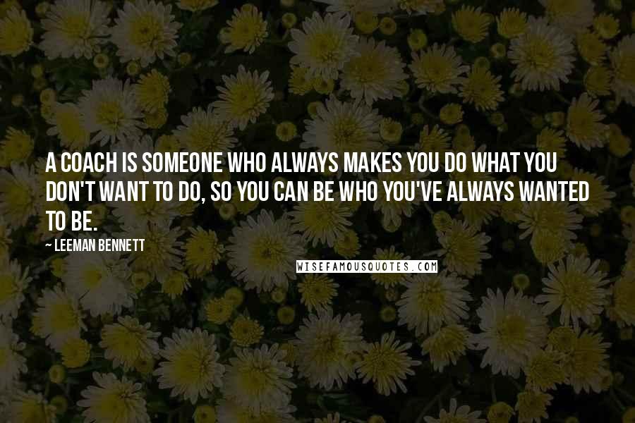 Leeman Bennett Quotes: A coach is someone who always makes you do what you don't want to do, so you can be who you've always wanted to be.