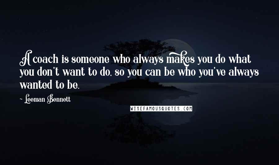 Leeman Bennett Quotes: A coach is someone who always makes you do what you don't want to do, so you can be who you've always wanted to be.