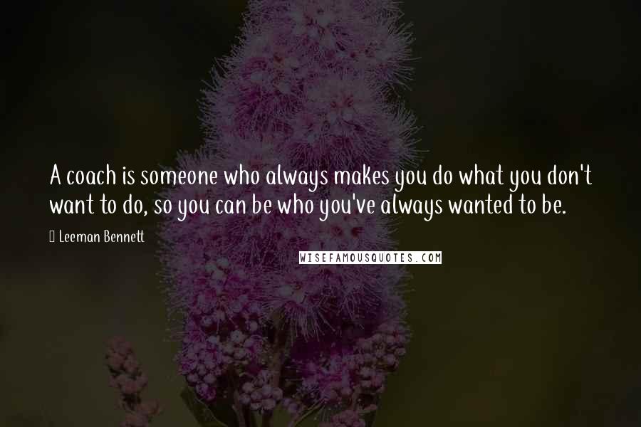 Leeman Bennett Quotes: A coach is someone who always makes you do what you don't want to do, so you can be who you've always wanted to be.