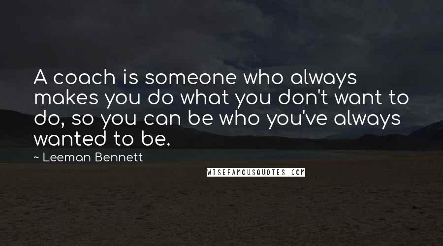 Leeman Bennett Quotes: A coach is someone who always makes you do what you don't want to do, so you can be who you've always wanted to be.