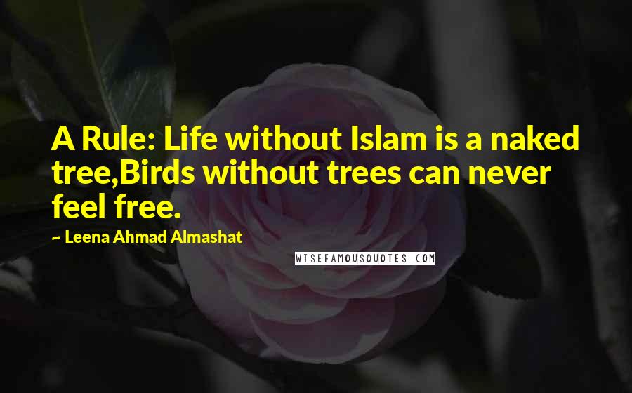 Leena Ahmad Almashat Quotes: A Rule: Life without Islam is a naked tree,Birds without trees can never feel free.