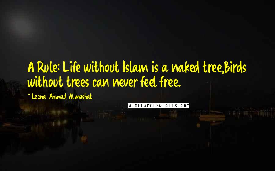 Leena Ahmad Almashat Quotes: A Rule: Life without Islam is a naked tree,Birds without trees can never feel free.