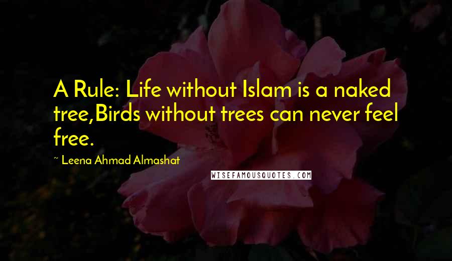 Leena Ahmad Almashat Quotes: A Rule: Life without Islam is a naked tree,Birds without trees can never feel free.
