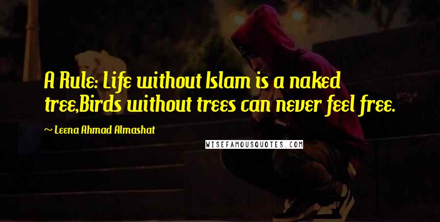 Leena Ahmad Almashat Quotes: A Rule: Life without Islam is a naked tree,Birds without trees can never feel free.