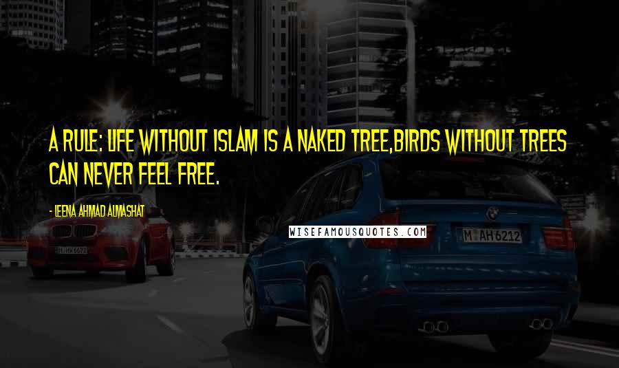 Leena Ahmad Almashat Quotes: A Rule: Life without Islam is a naked tree,Birds without trees can never feel free.