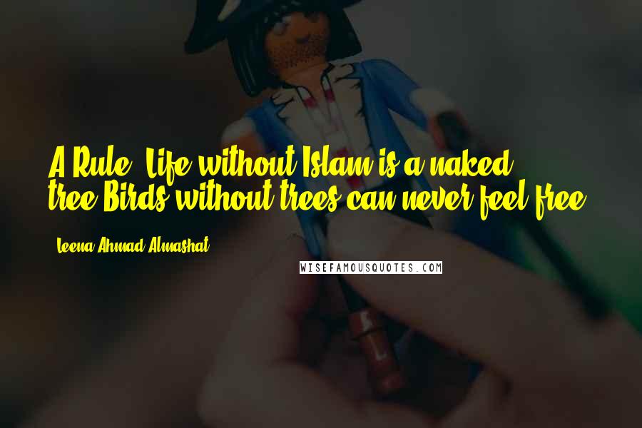 Leena Ahmad Almashat Quotes: A Rule: Life without Islam is a naked tree,Birds without trees can never feel free.