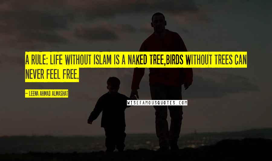 Leena Ahmad Almashat Quotes: A Rule: Life without Islam is a naked tree,Birds without trees can never feel free.