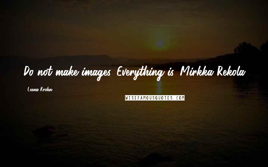 Leena Krohn Quotes: Do not make images. Everything is. Mirkka Rekola