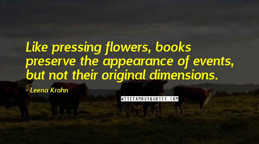 Leena Krohn Quotes: Like pressing flowers, books preserve the appearance of events, but not their original dimensions.