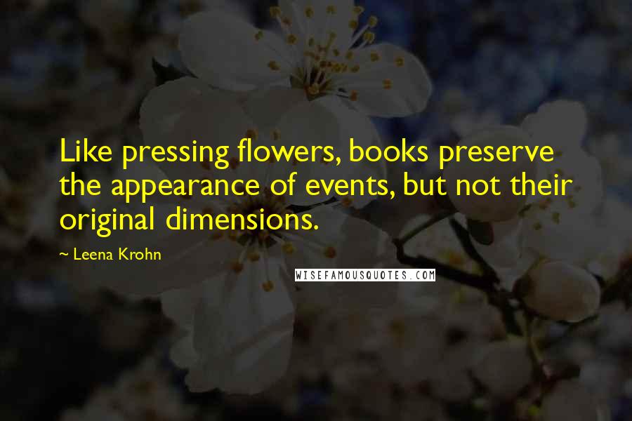 Leena Krohn Quotes: Like pressing flowers, books preserve the appearance of events, but not their original dimensions.