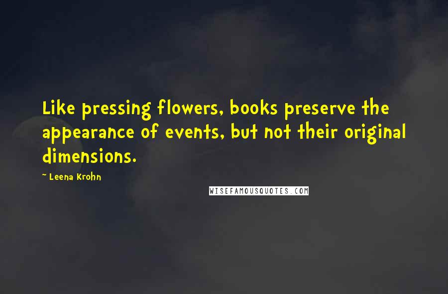 Leena Krohn Quotes: Like pressing flowers, books preserve the appearance of events, but not their original dimensions.