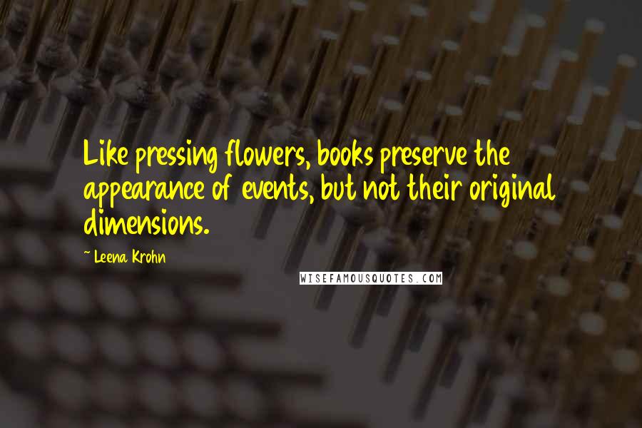 Leena Krohn Quotes: Like pressing flowers, books preserve the appearance of events, but not their original dimensions.