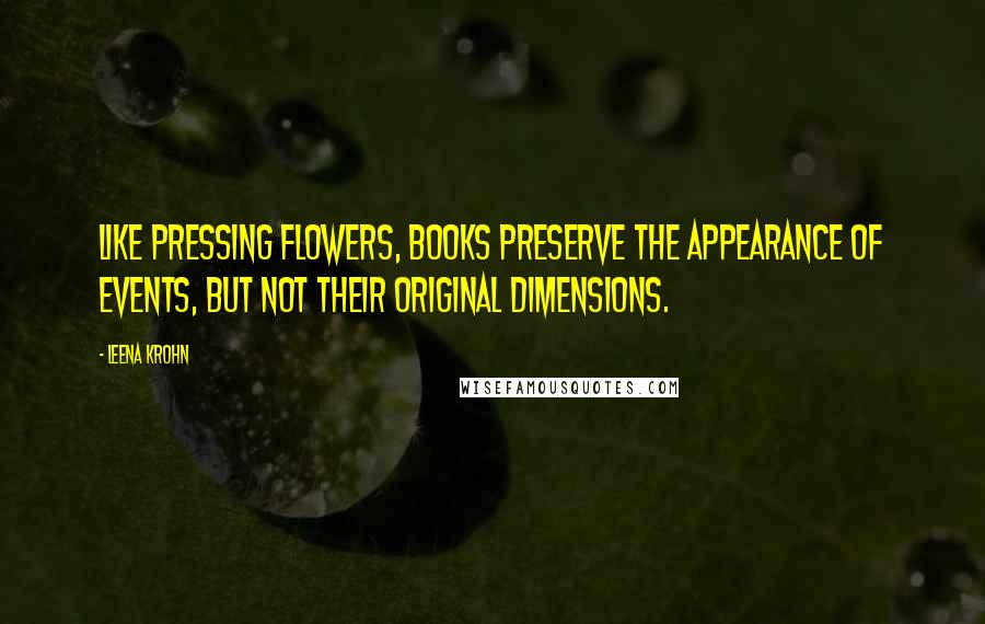 Leena Krohn Quotes: Like pressing flowers, books preserve the appearance of events, but not their original dimensions.