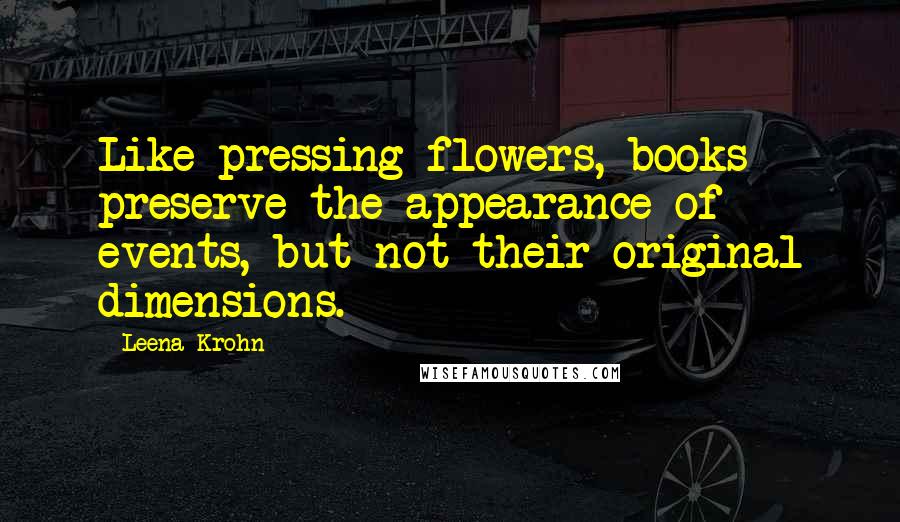 Leena Krohn Quotes: Like pressing flowers, books preserve the appearance of events, but not their original dimensions.