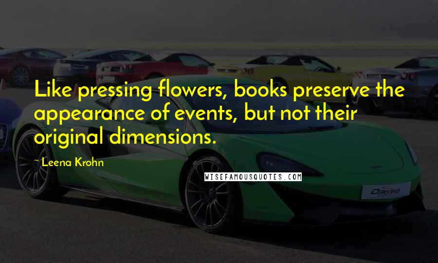 Leena Krohn Quotes: Like pressing flowers, books preserve the appearance of events, but not their original dimensions.