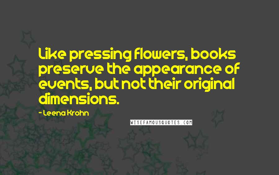 Leena Krohn Quotes: Like pressing flowers, books preserve the appearance of events, but not their original dimensions.