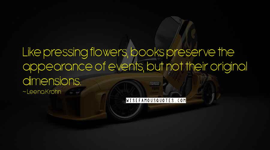 Leena Krohn Quotes: Like pressing flowers, books preserve the appearance of events, but not their original dimensions.