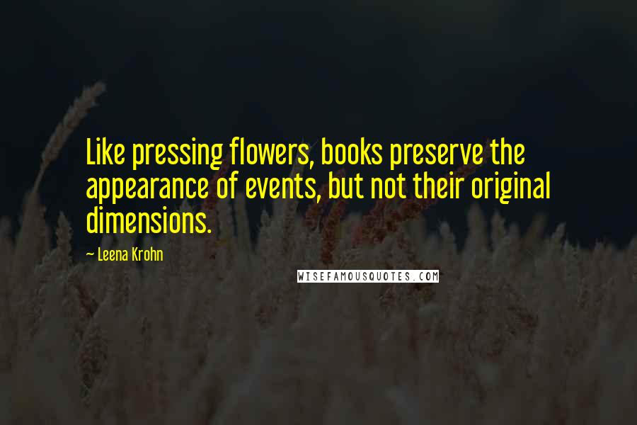 Leena Krohn Quotes: Like pressing flowers, books preserve the appearance of events, but not their original dimensions.