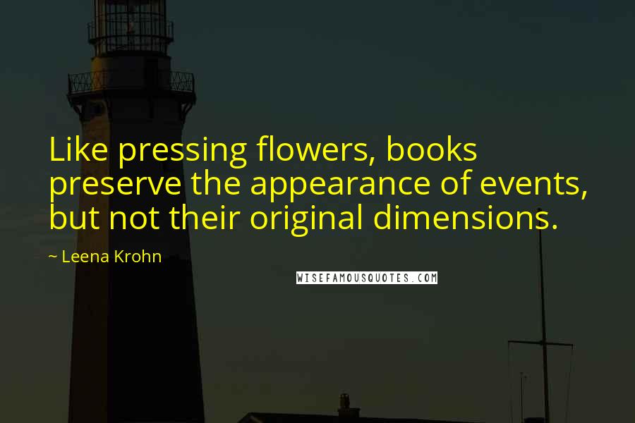 Leena Krohn Quotes: Like pressing flowers, books preserve the appearance of events, but not their original dimensions.