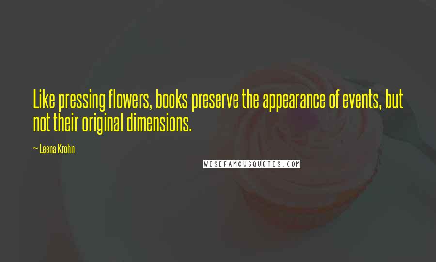 Leena Krohn Quotes: Like pressing flowers, books preserve the appearance of events, but not their original dimensions.