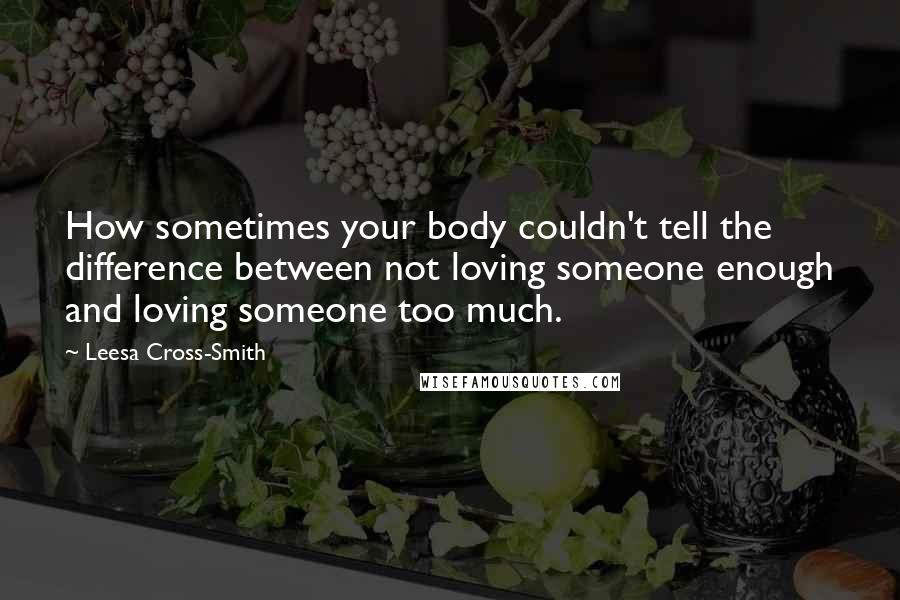 Leesa Cross-Smith Quotes: How sometimes your body couldn't tell the difference between not loving someone enough and loving someone too much.