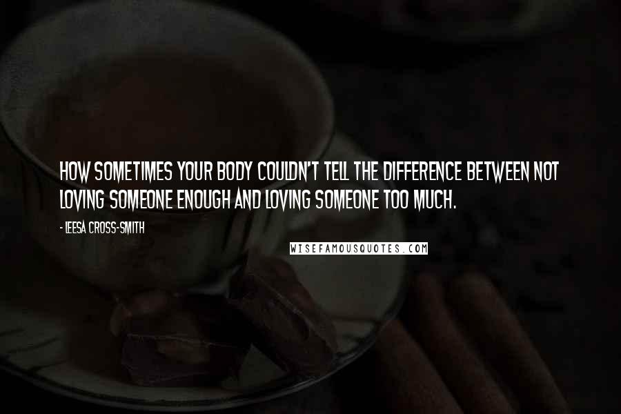 Leesa Cross-Smith Quotes: How sometimes your body couldn't tell the difference between not loving someone enough and loving someone too much.