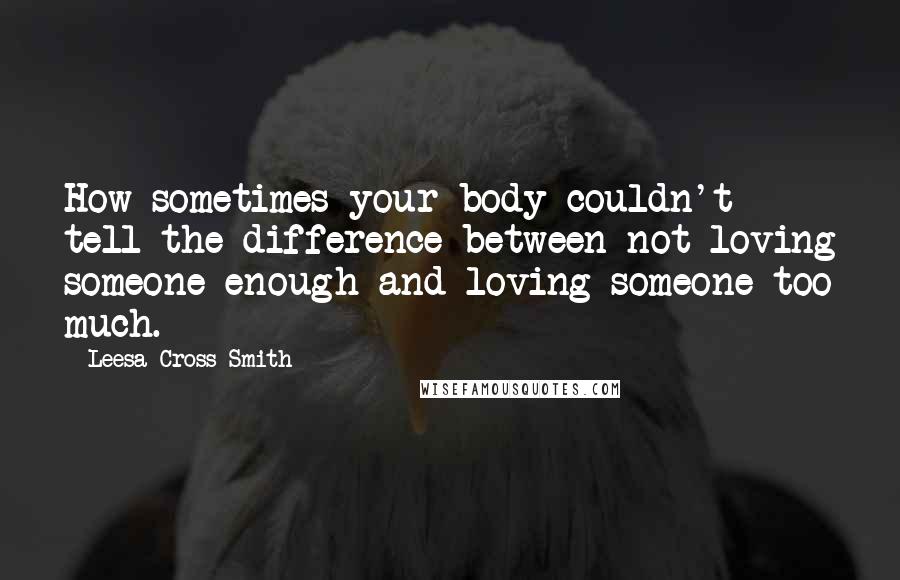 Leesa Cross-Smith Quotes: How sometimes your body couldn't tell the difference between not loving someone enough and loving someone too much.