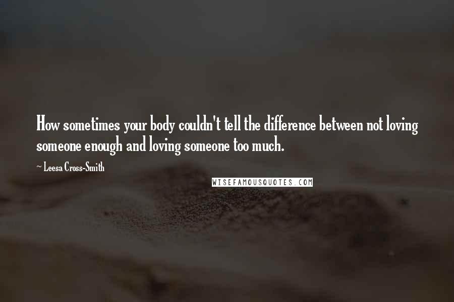 Leesa Cross-Smith Quotes: How sometimes your body couldn't tell the difference between not loving someone enough and loving someone too much.