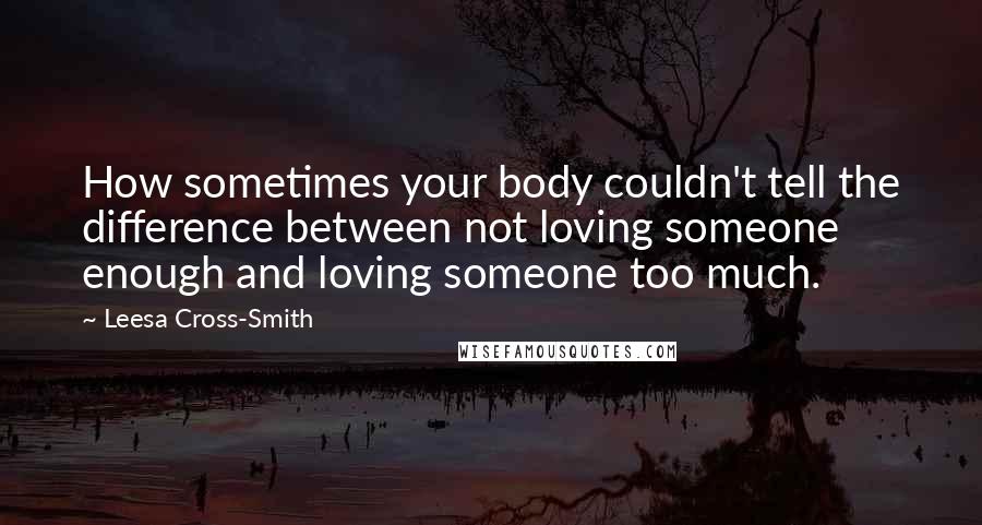 Leesa Cross-Smith Quotes: How sometimes your body couldn't tell the difference between not loving someone enough and loving someone too much.